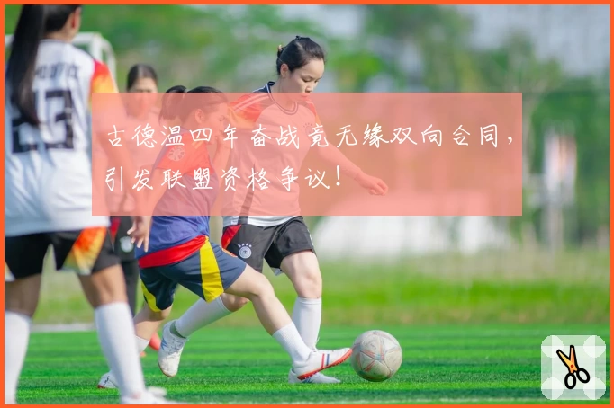 古德温四年奋战竟无缘双向合同，引发联盟资格争议！