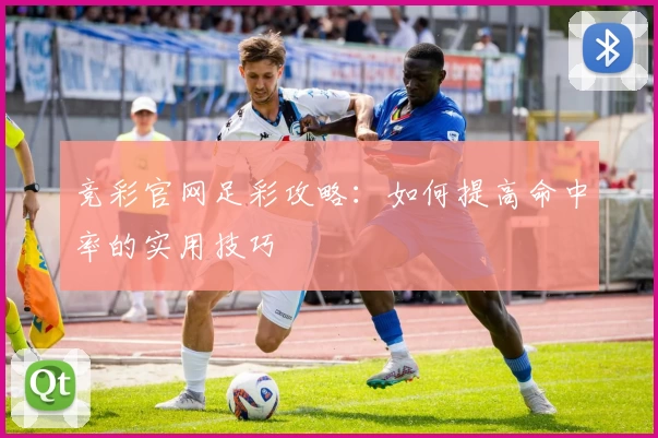 竞彩官网足彩攻略：如何提高命中率的实用技巧