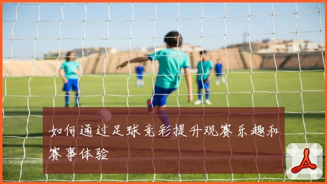 如何通过足球竞彩提升观赛乐趣和赛事体验