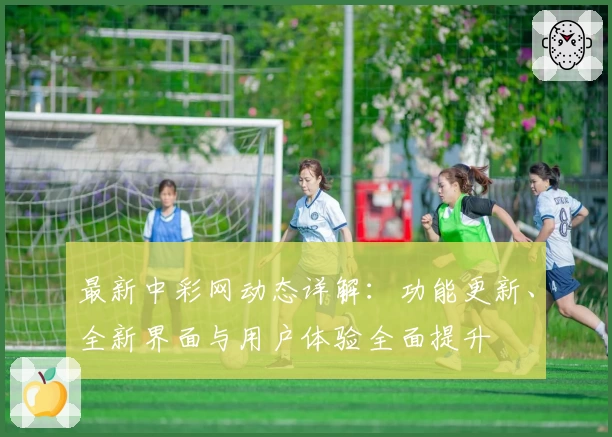 最新中彩网动态详解：功能更新、全新界面与用户体验全面提升