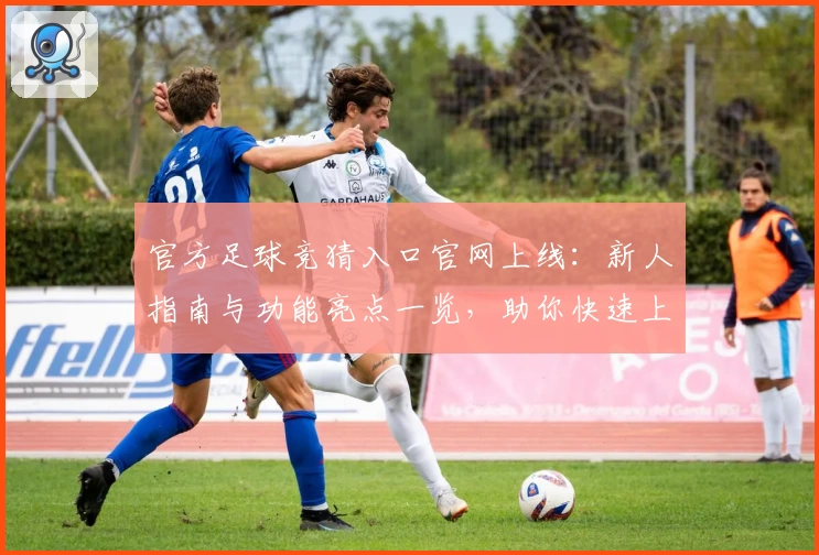 官方足球竞猜入口官网上线：新人指南与功能亮点一览，助你快速上手
