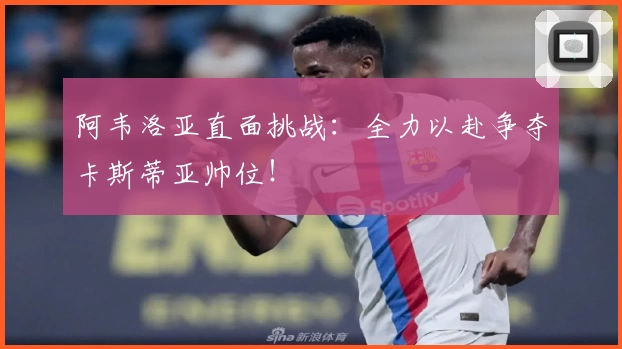 阿韦洛亚直面挑战：全力以赴争夺卡斯蒂亚帅位！