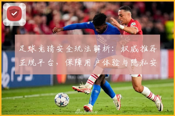 足球竞猜安全玩法解析：权威推荐正规平台，保障用户体验与隐私安全