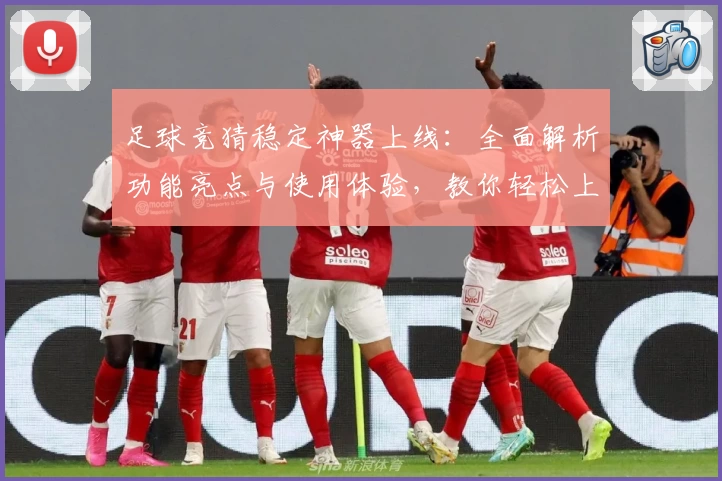 足球竞猜稳定神器上线：全面解析功能亮点与使用体验，教你轻松上手