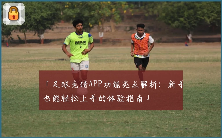 「足球竞猜APP功能亮点解析：新手也能轻松上手的体验指南」