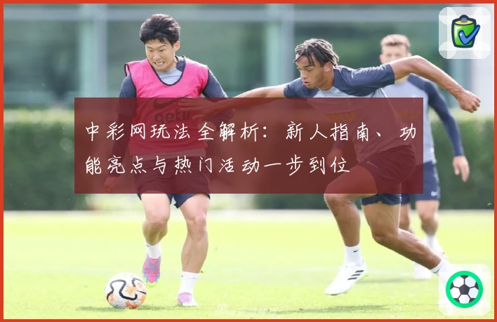 中彩网玩法全解析：新人指南、功能亮点与热门活动一步到位