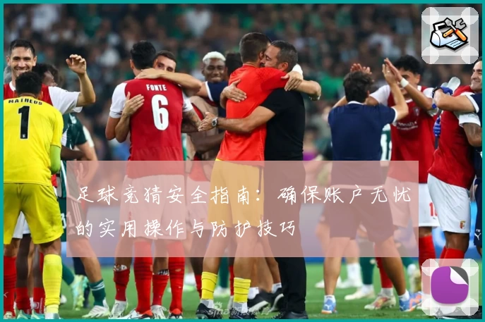 足球竞猜安全指南：确保账户无忧的实用操作与防护技巧