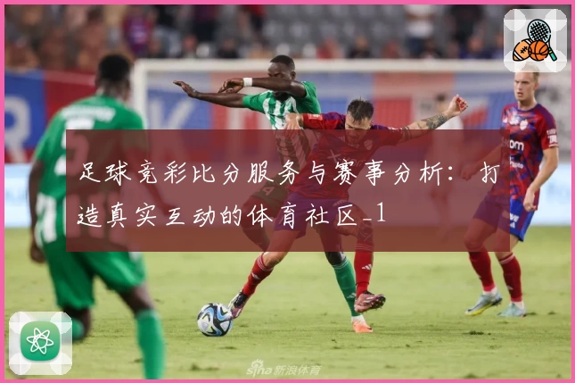 足球竞彩比分服务与赛事分析：打造真实互动的体育社区_1