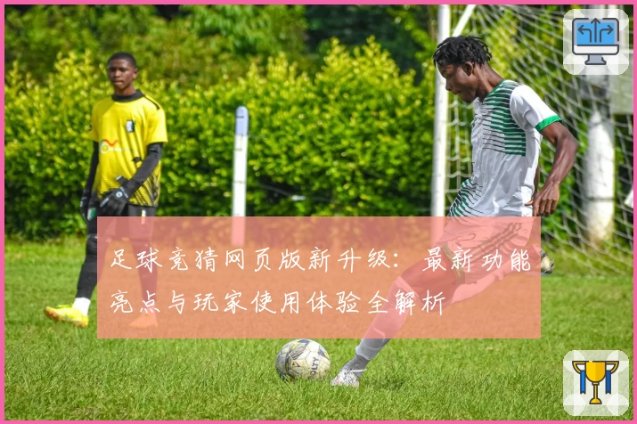 足球竞猜网页版新升级：最新功能亮点与玩家使用体验全解析