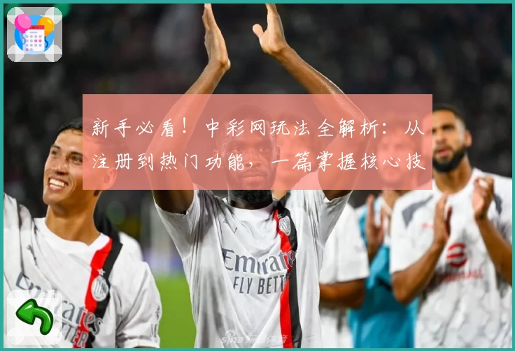 新手必看!中彩网玩法全解析:从注册到热门功能,一篇掌握核心技巧