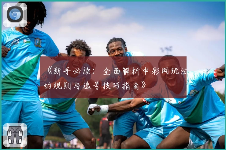 《新手必读：全面解析中彩网玩法的规则与选号技巧指南》