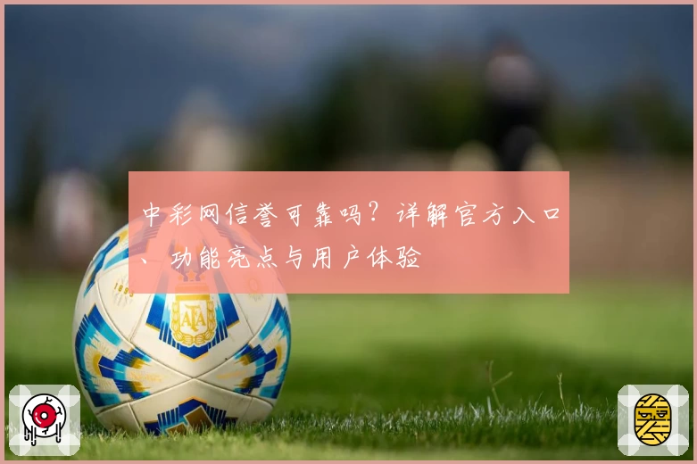 中彩网信誉可靠吗？详解官方入口、功能亮点与用户体验