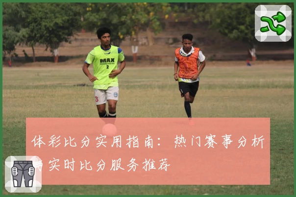 体彩比分实用指南：热门赛事分析与实时比分服务推荐