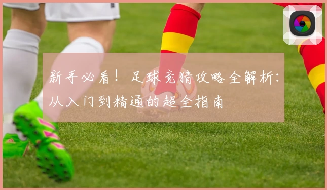 新手必看！足球竞猜攻略全解析：从入门到精通的超全指南
