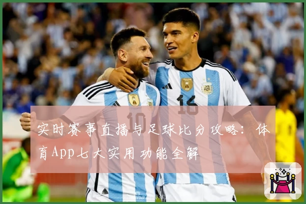 实时赛事直播与足球比分攻略:体育App七大实用功能全解