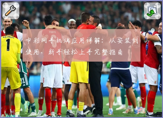 中彩网手机端应用详解：从安装到使用，新手轻松上手完整指南