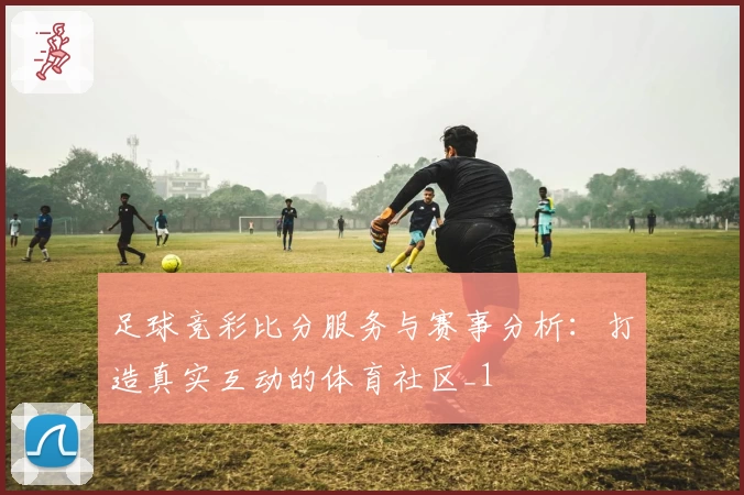 足球竞彩比分服务与赛事分析：打造真实互动的体育社区_1