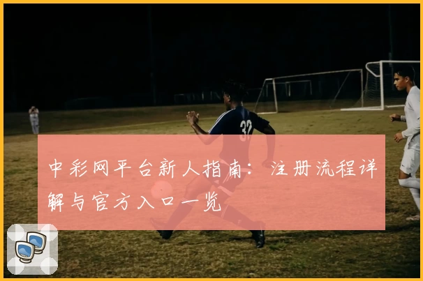 中彩网平台新人指南：注册流程详解与官方入口一览