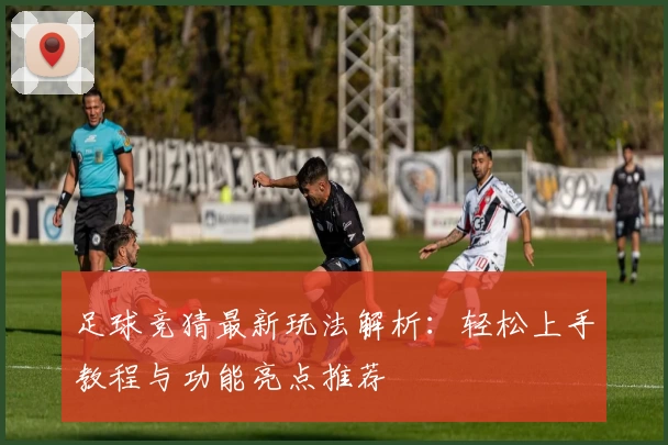 足球竞猜最新玩法解析：轻松上手教程与功能亮点推荐