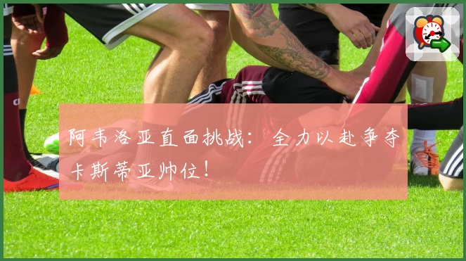 阿韦洛亚直面挑战：全力以赴争夺卡斯蒂亚帅位！