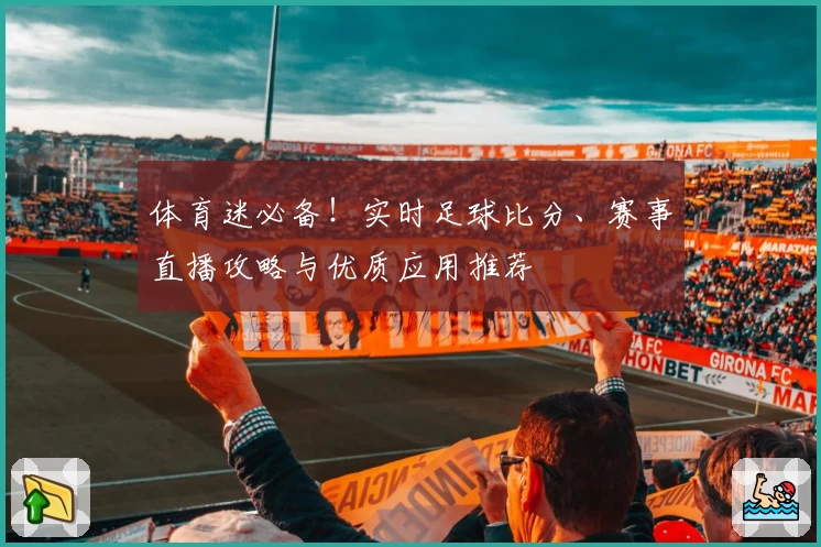 体育迷必备！实时足球比分、赛事直播攻略与优质应用推荐