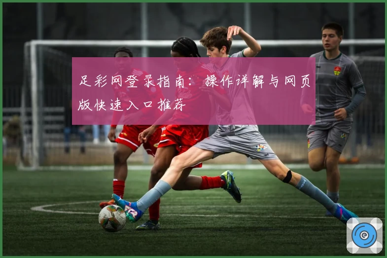 足彩网登录指南：操作详解与网页版快速入口推荐