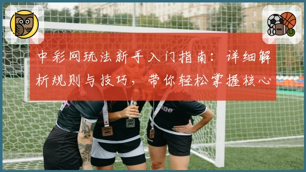 中彩网玩法新手入门指南：详细解析规则与技巧，带你轻松掌握核心要点