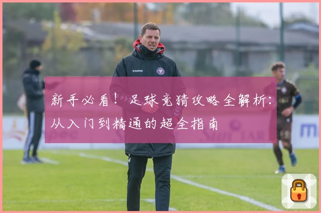 新手必看！足球竞猜攻略全解析：从入门到精通的超全指南