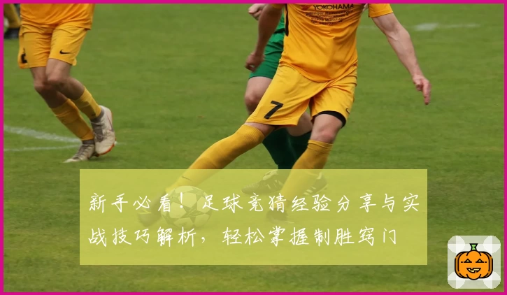 新手必看！足球竞猜经验分享与实战技巧解析，轻松掌握制胜窍门
