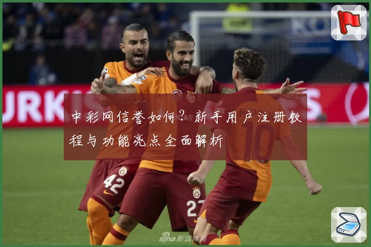 中彩网信誉如何？新手用户注册教程与功能亮点全面解析