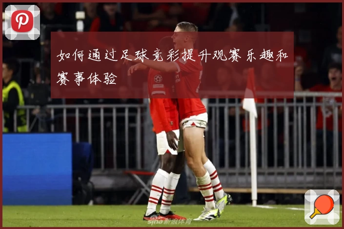 如何通过足球竞彩提升观赛乐趣和赛事体验