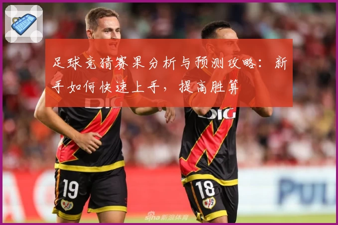 足球竞猜赛果分析与预测攻略：新手如何快速上手，提高胜算
