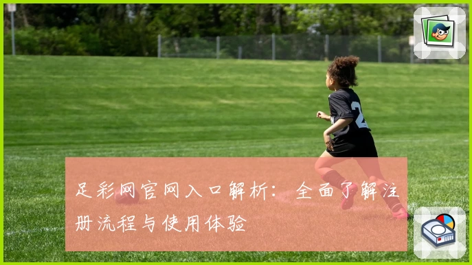 足彩网官网入口解析:全面了解注册流程与使用体验