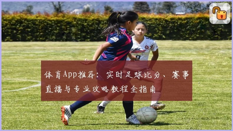 体育App推荐:实时足球比分、赛事直播与专业攻略教程全指南