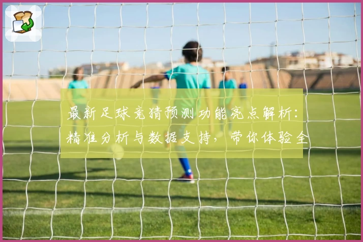 最新足球竞猜预测功能亮点解析：精准分析与数据支持，带你体验全新玩法