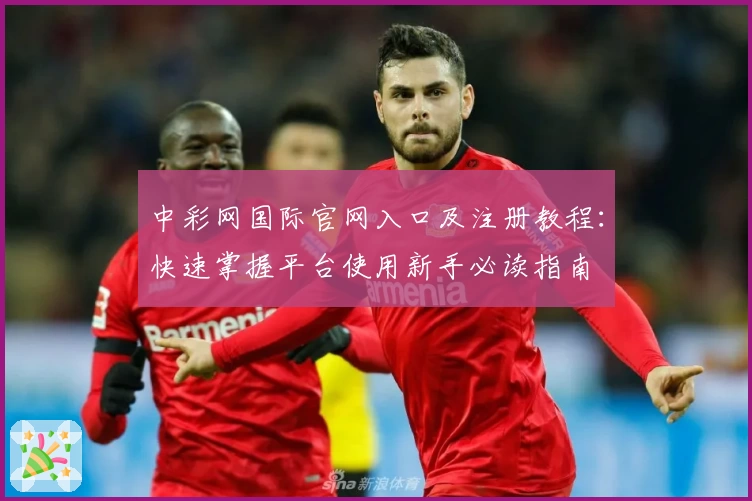 中彩网国际官网入口及注册教程：快速掌握平台使用新手必读指南