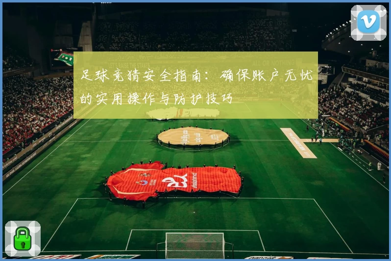 足球竞猜安全指南：确保账户无忧的实用操作与防护技巧