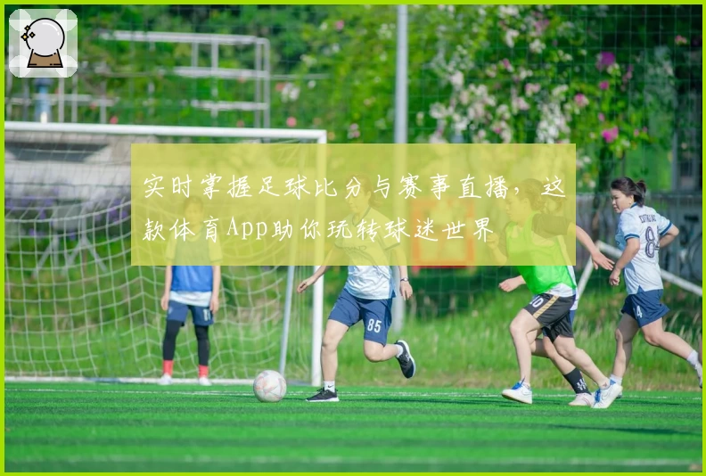实时掌握足球比分与赛事直播,这款体育App助你玩转球迷世界