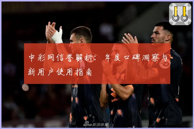 中彩网信誉解析：年度口碑洞察与新用户使用指南