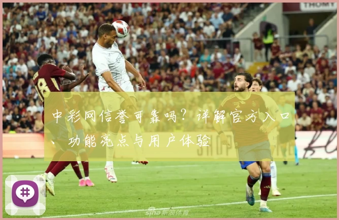 中彩网信誉可靠吗？详解官方入口、功能亮点与用户体验