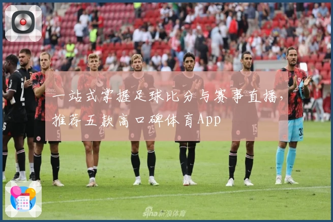 一站式掌握足球比分与赛事直播,推荐五款高口碑体育App