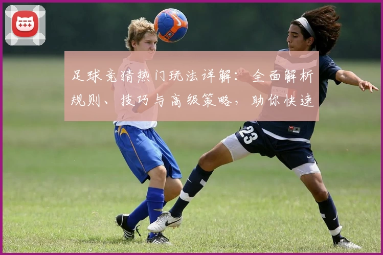 足球竞猜热门玩法详解：全面解析规则、技巧与高级策略，助你快速掌握入门与进阶要领