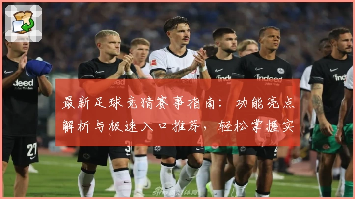 最新足球竞猜赛事指南：功能亮点解析与极速入口推荐，轻松掌握实时动态与赛事信息