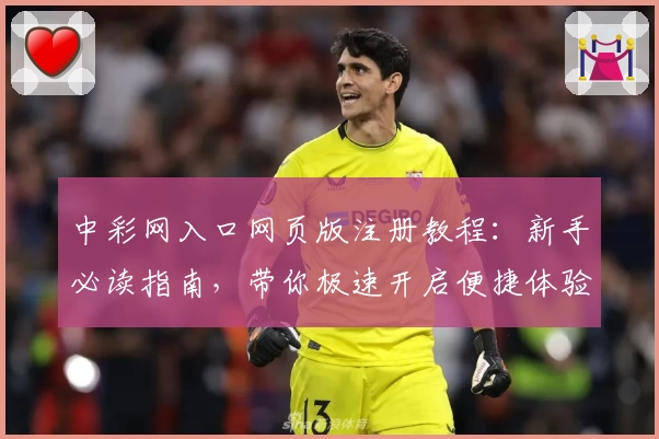 中彩网入口网页版注册教程：新手必读指南，带你极速开启便捷体验