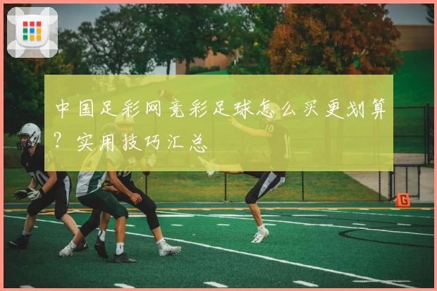 中国足彩网竞彩足球怎么买更划算？实用技巧汇总