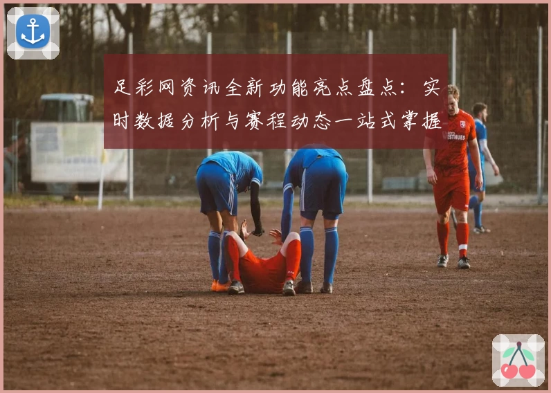 足彩网资讯全新功能亮点盘点：实时数据分析与赛程动态一站式掌握