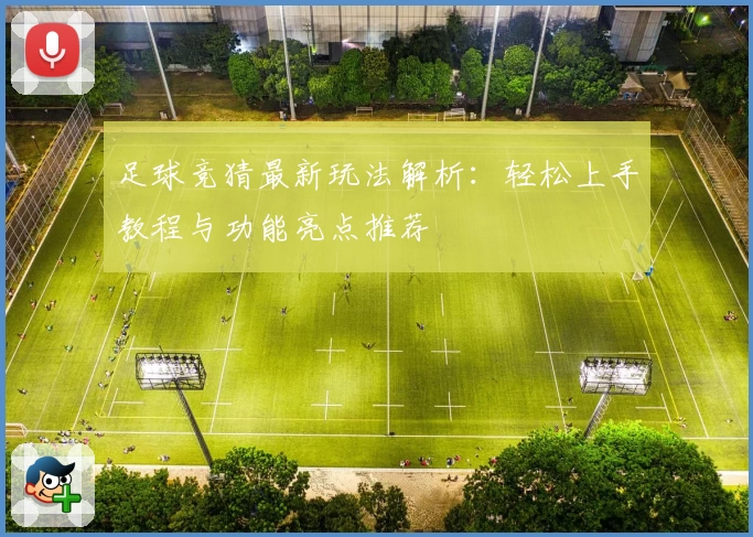 足球竞猜最新玩法解析:轻松上手教程与功能亮点推荐