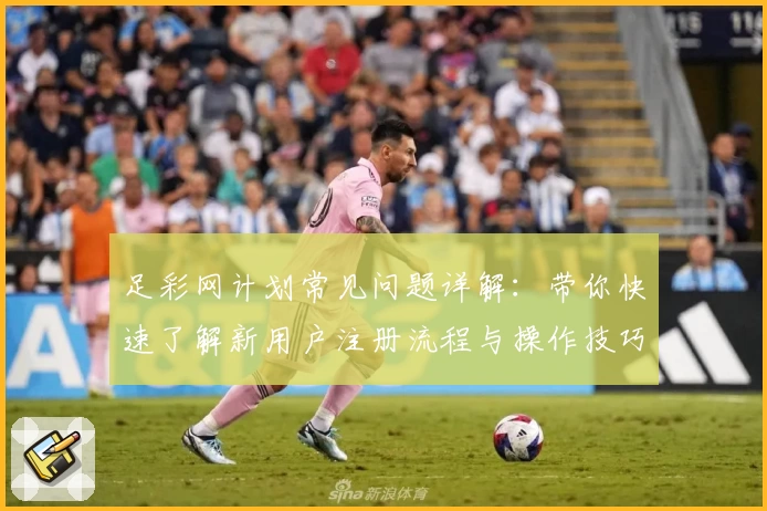 足彩网计划常见问题详解：带你快速了解新用户注册流程与操作技巧