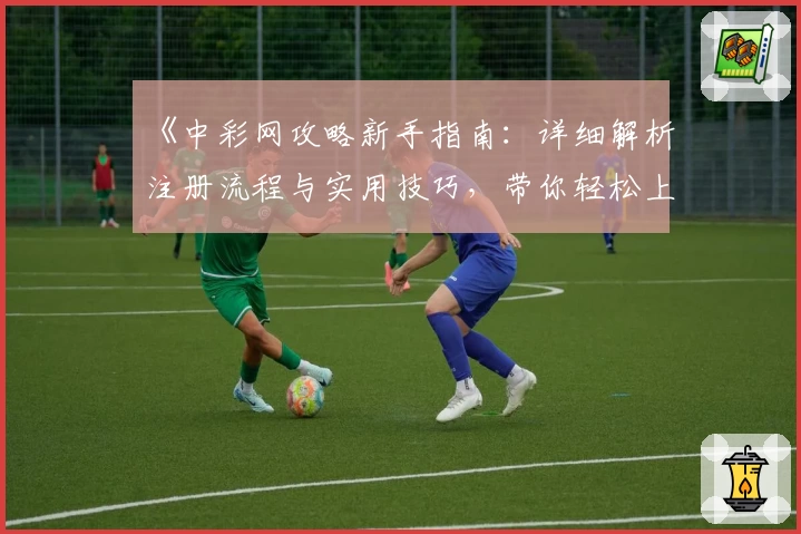 《中彩网攻略新手指南：详细解析注册流程与实用技巧，带你轻松上手体验》