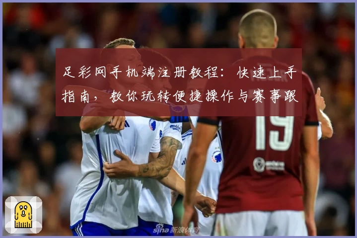 足彩网手机端注册教程：快速上手指南，教你玩转便捷操作与赛事跟踪